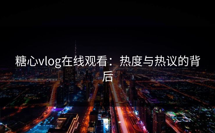 糖心vlog在线观看：热度与热议的背后