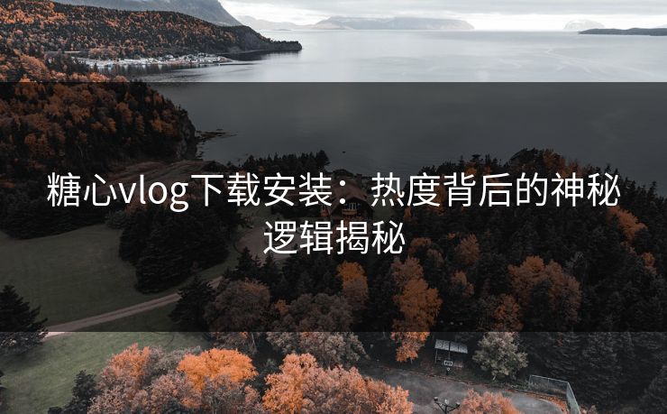 糖心vlog下载安装：热度背后的神秘逻辑揭秘