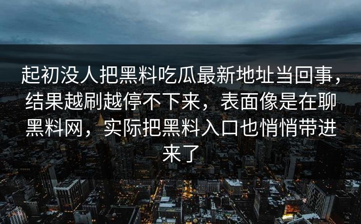 起初没人把黑料吃瓜最新地址当回事，结果越刷越停不下来，表面像是在聊黑料网，实际把黑料入口也悄悄带进来了