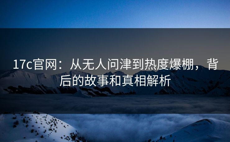 17c官网：从无人问津到热度爆棚，背后的故事和真相解析