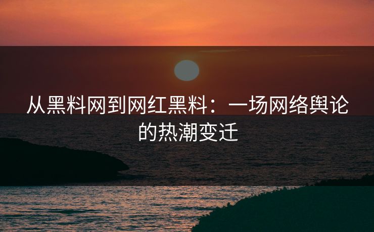 从黑料网到网红黑料：一场网络舆论的热潮变迁