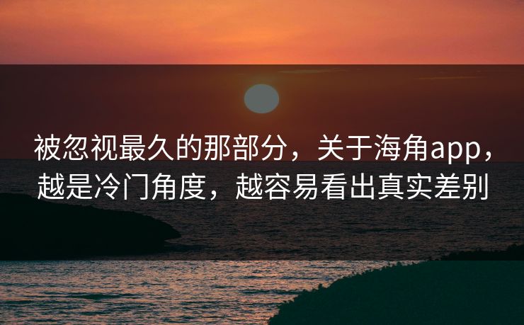 被忽视最久的那部分，关于海角app，越是冷门角度，越容易看出真实差别