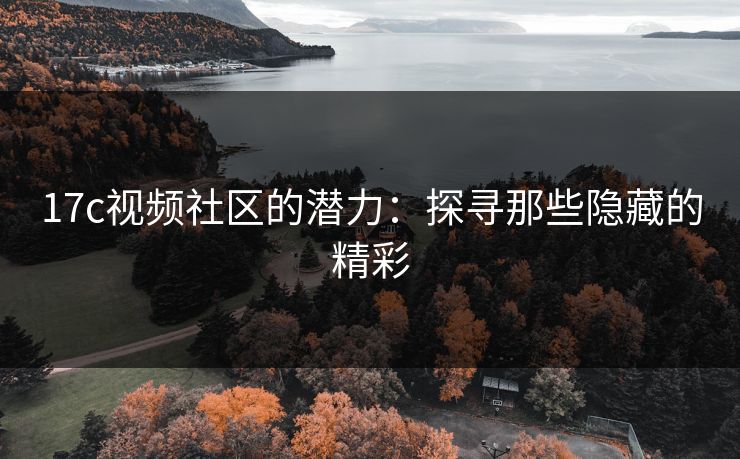 17c视频社区的潜力：探寻那些隐藏的精彩