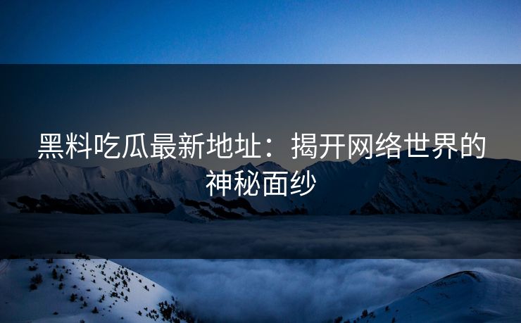 黑料吃瓜最新地址：揭开网络世界的神秘面纱