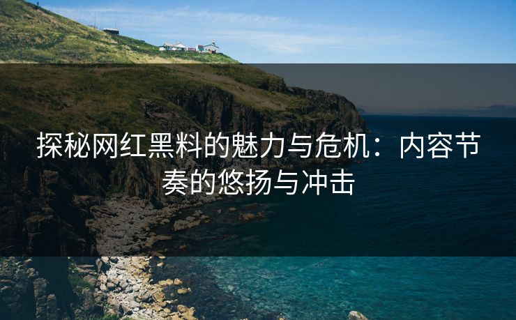 探秘网红黑料的魅力与危机：内容节奏的悠扬与冲击