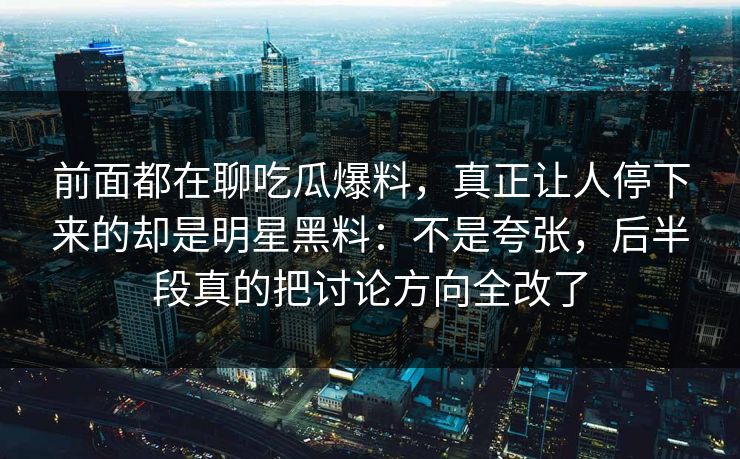 前面都在聊吃瓜爆料,真正让人停下来的却是明星黑料:不是夸张,后半段真的把讨论方向全改了 前面都在聊吃瓜爆料,真正让人停下来的却是明星黑料:不是夸张,后半段真的把讨论方向全改了