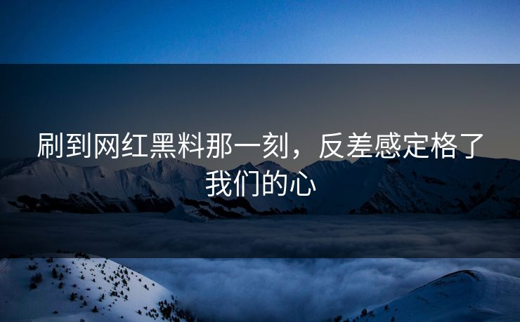 刷到网红黑料那一刻，反差感定格了我们的心