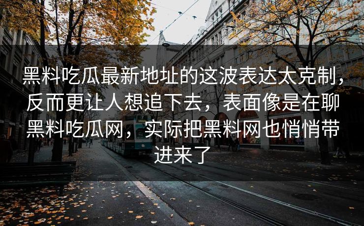 黑料吃瓜最新地址的这波表达太克制，反而更让人想追下去，表面像是在聊黑料吃瓜网，实际把黑料网也悄悄带进来了