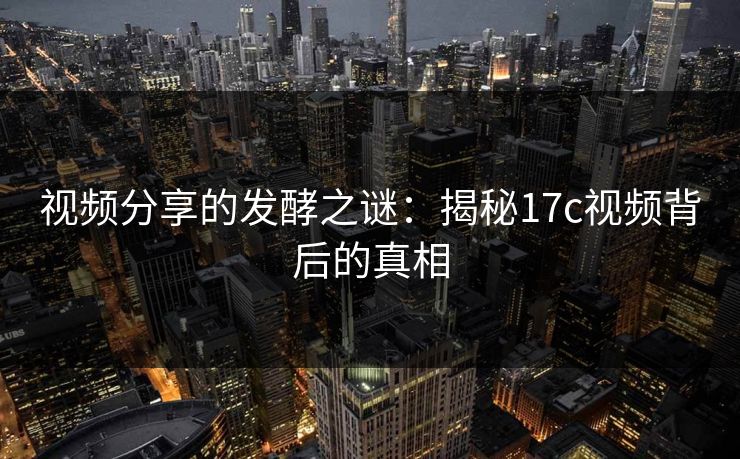 视频分享的发酵之谜：揭秘17c视频背后的真相