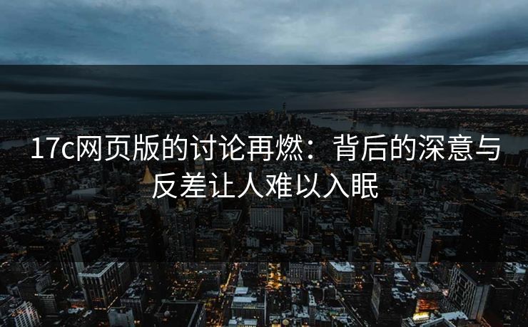 17c网页版的讨论再燃：背后的深意与反差让人难以入眠