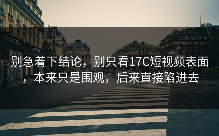 别急着下结论，别只看17C短视频表面，本来只是围观，后来直接陷进去