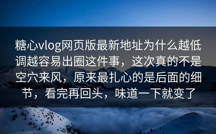 糖心vlog网页版最新地址为什么越低调越容易出圈这件事，这次真的不是空穴来风，原来最扎心的是后面的细节，看完再回头，味道一下就变了