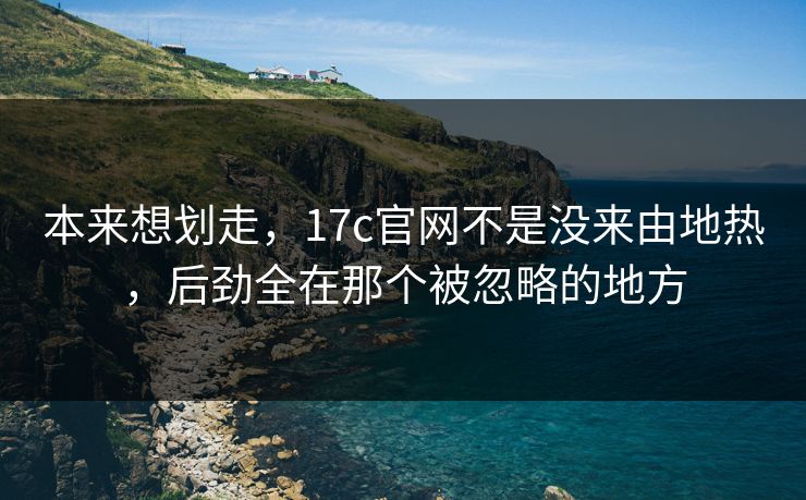 本来想划走，17c官网不是没来由地热，后劲全在那个被忽略的地方