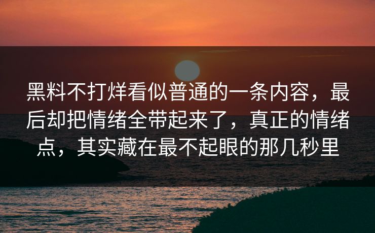 黑料不打烊看似普通的一条内容，最后却把情绪全带起来了，真正的情绪点，其实藏在最不起眼的那几秒里