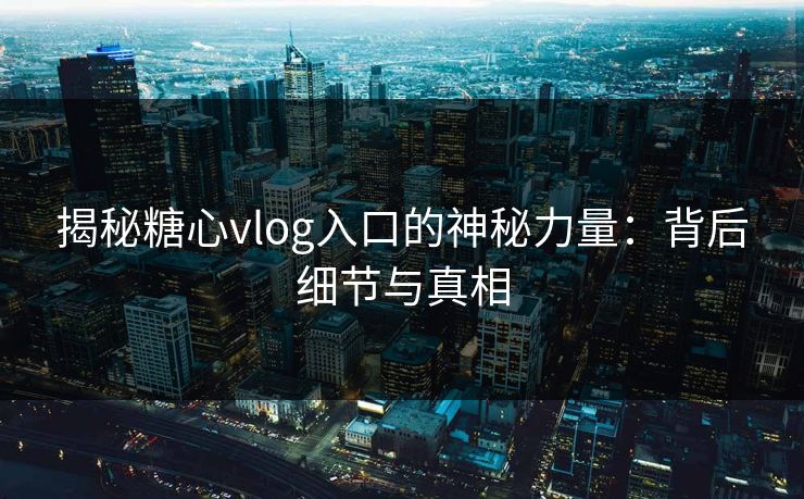 揭秘糖心vlog入口的神秘力量：背后细节与真相