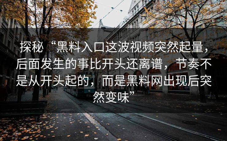 探秘“黑料入口这波视频突然起量，后面发生的事比开头还离谱，节奏不是从开头起的，而是黑料网出现后突然变味”