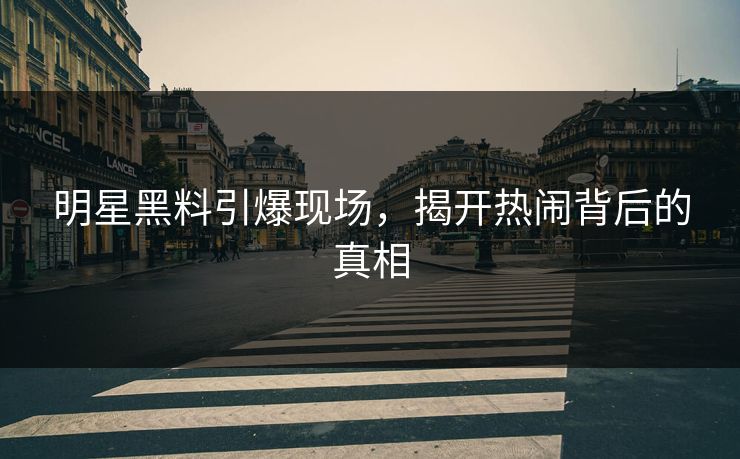 明星黑料引爆现场，揭开热闹背后的真相