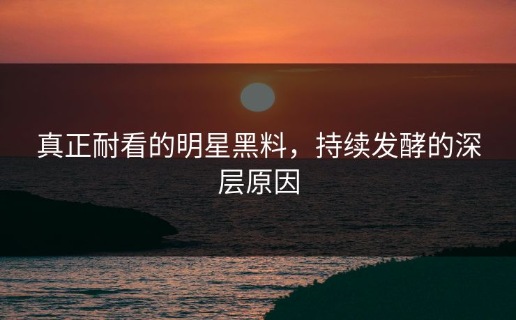 真正耐看的明星黑料，持续发酵的深层原因