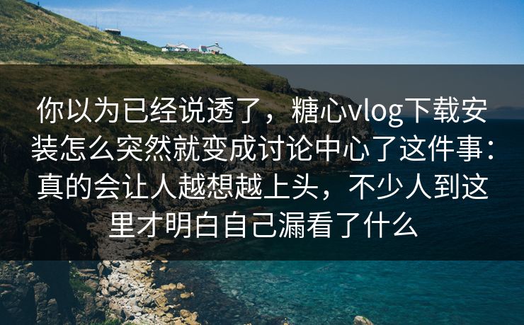 你以为已经说透了，糖心vlog下载安装怎么突然就变成讨论中心了这件事：真的会让人越想越上头，不少人到这里才明白自己漏看了什么