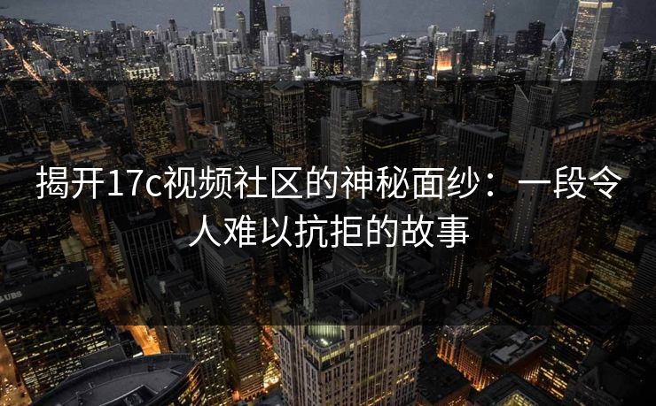 揭开17c视频社区的神秘面纱：一段令人难以抗拒的故事