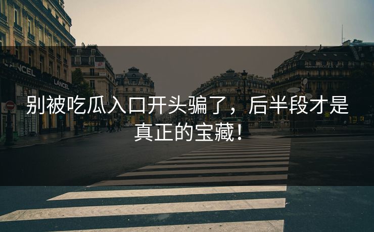 别被吃瓜入口开头骗了，后半段才是真正的宝藏！