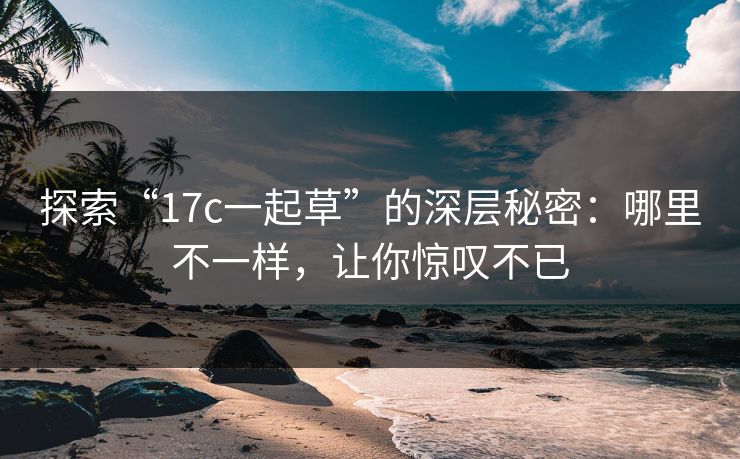 探索“17c一起草”的深层秘密：哪里不一样，让你惊叹不已