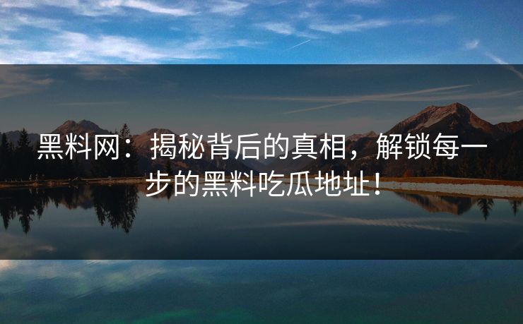 黑料网：揭秘背后的真相，解锁每一步的黑料吃瓜地址！