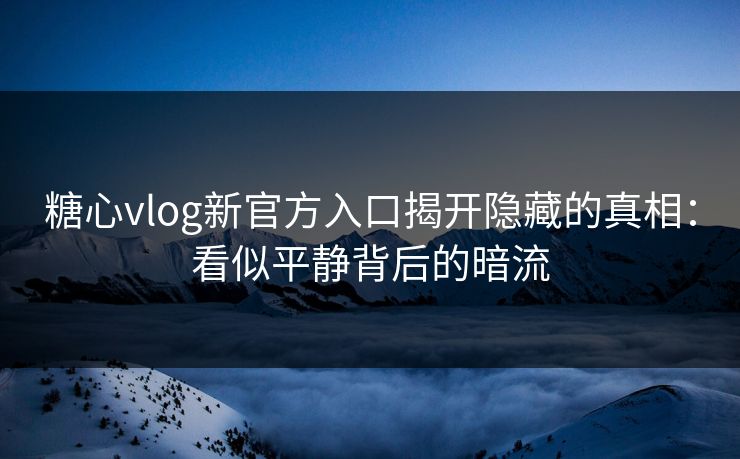 糖心vlog新官方入口揭开隐藏的真相：看似平静背后的暗流