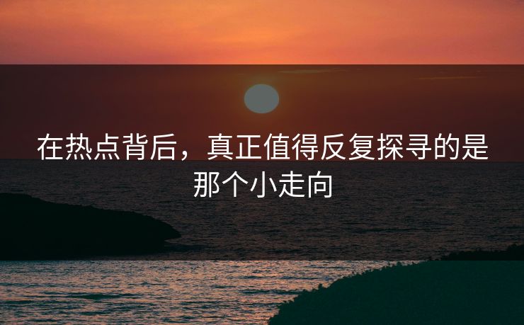 在热点背后，真正值得反复探寻的是那个小走向