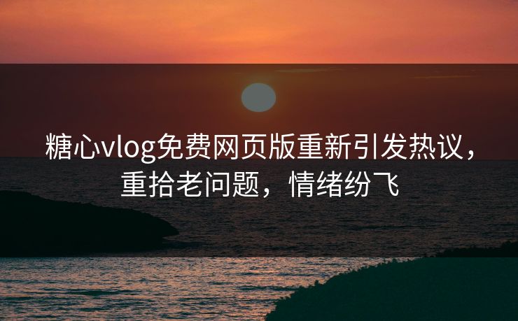 糖心vlog免费网页版重新引发热议，重拾老问题，情绪纷飞