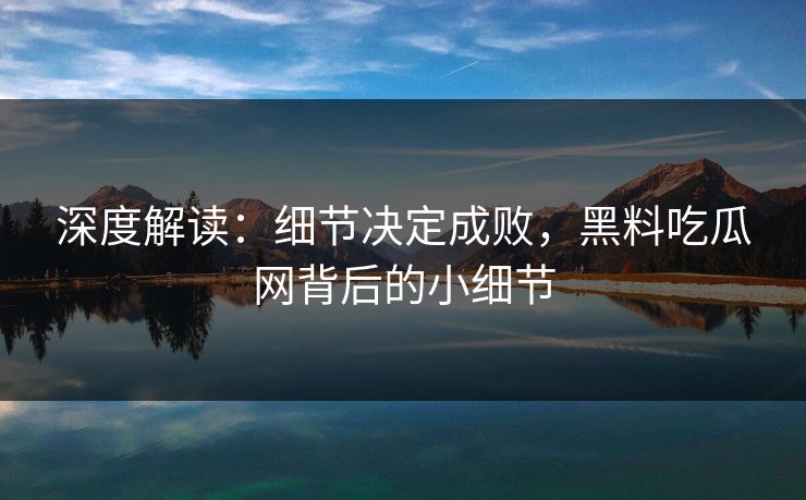 深度解读：细节决定成败，黑料吃瓜网背后的小细节