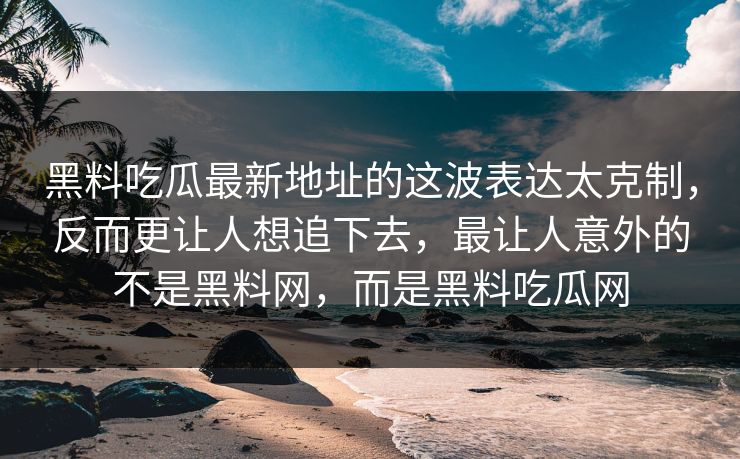 黑料吃瓜最新地址的这波表达太克制，反而更让人想追下去，最让人意外的不是黑料网，而是黑料吃瓜网