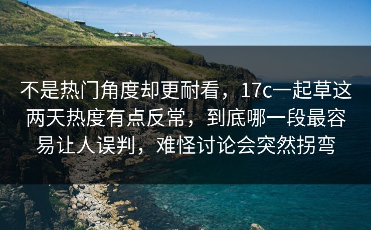 不是热门角度却更耐看，17c一起草这两天热度有点反常，到底哪一段最容易让人误判，难怪讨论会突然拐弯