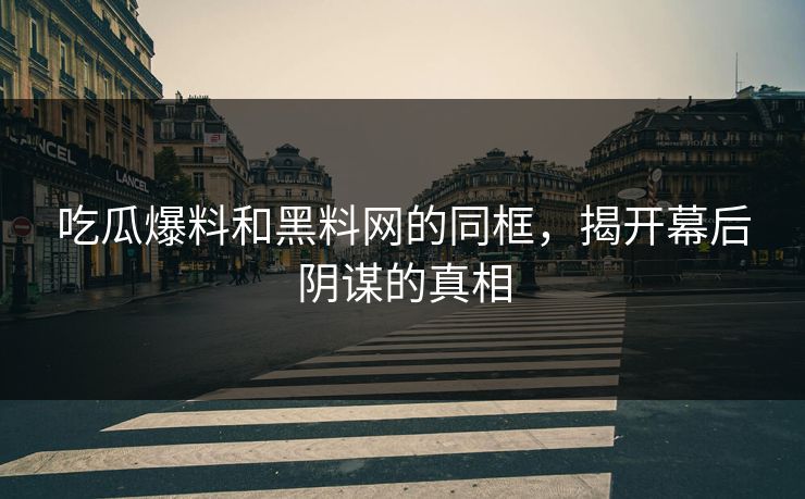 吃瓜爆料和黑料网的同框，揭开幕后阴谋的真相