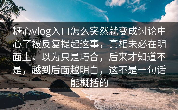 糖心vlog入口怎么突然就变成讨论中心了被反复提起这事，真相未必在明面上，以为只是巧合，后来才知道不是，越到后面越明白，这不是一句话能概括的