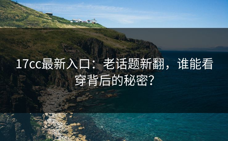 17cc最新入口：老话题新翻，谁能看穿背后的秘密？