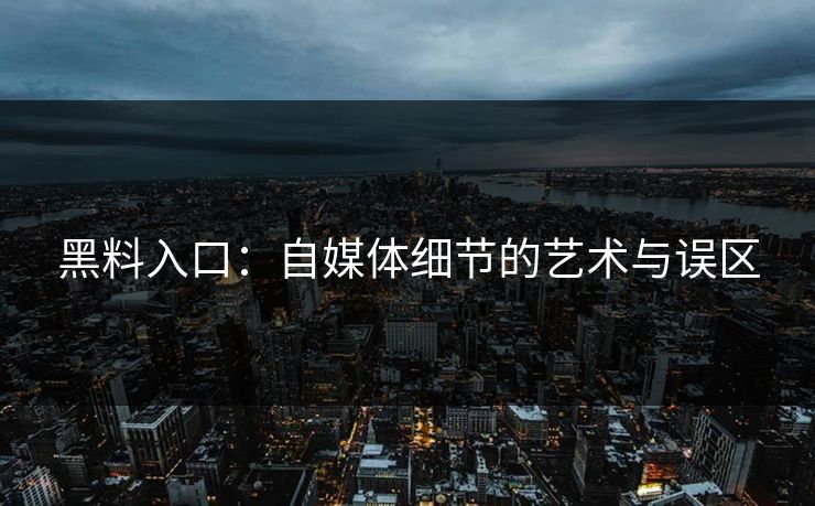 黑料入口：自媒体细节的艺术与误区