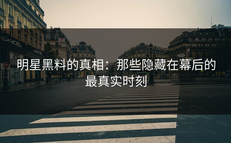 明星黑料的真相：那些隐藏在幕后的最真实时刻