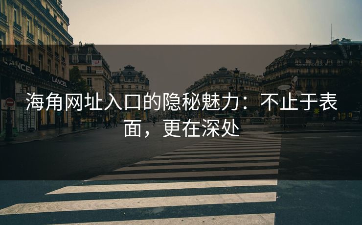 海角网址入口的隐秘魅力：不止于表面，更在深处