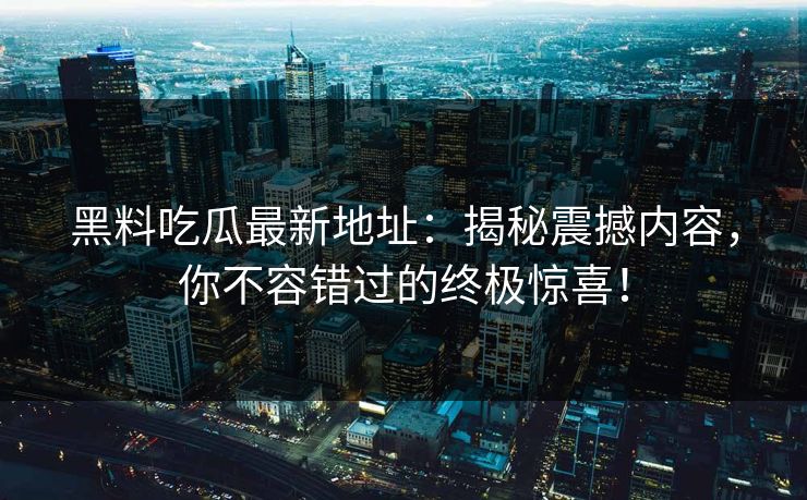 黑料吃瓜最新地址：揭秘震撼内容，你不容错过的终极惊喜！