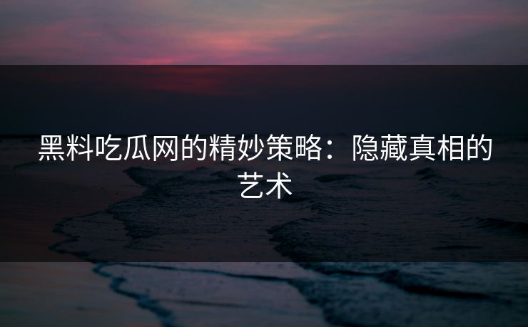 黑料吃瓜网的精妙策略：隐藏真相的艺术