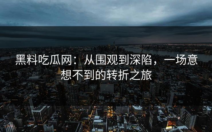 黑料吃瓜网：从围观到深陷，一场意想不到的转折之旅
