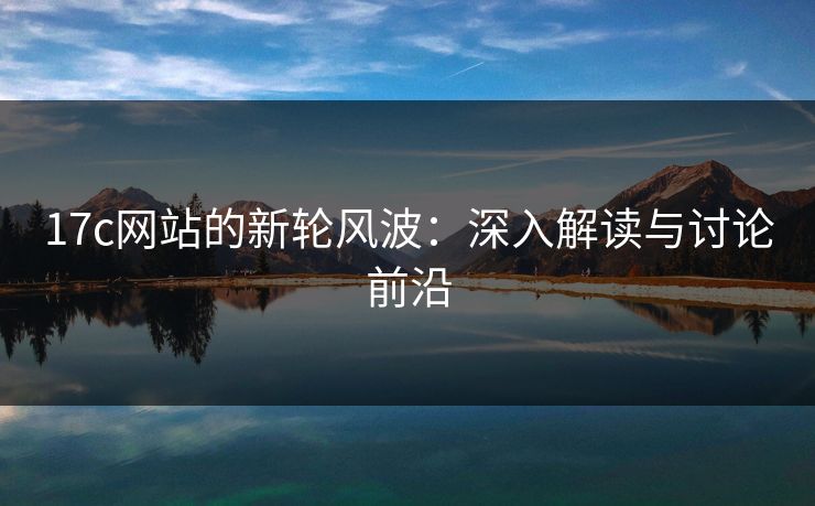 17c网站的新轮风波：深入解读与讨论前沿