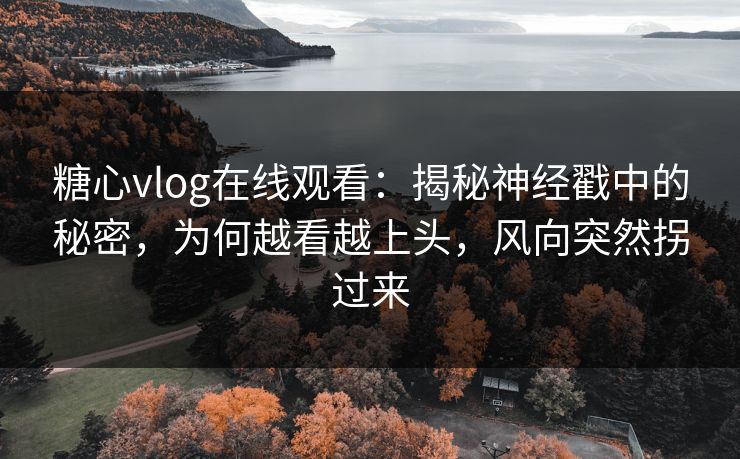 糖心vlog在线观看：揭秘神经戳中的秘密，为何越看越上头，风向突然拐过来