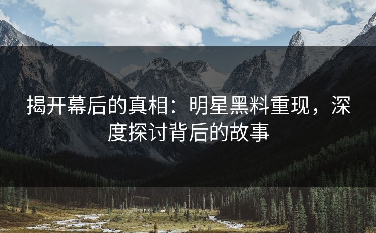 揭开幕后的真相：明星黑料重现，深度探讨背后的故事