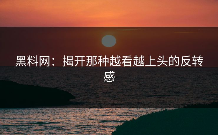 黑料网:揭开那种越看越上头的反转感 黑料网:揭开那种越看越上头的反转感
