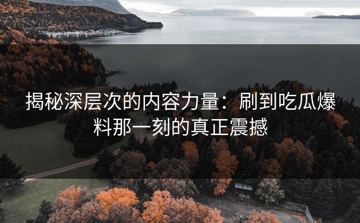 揭秘深层次的内容力量:刷到吃瓜爆料那一刻的真正震撼 揭秘深层次的内容力量:刷到吃瓜爆料那一刻的真正震撼