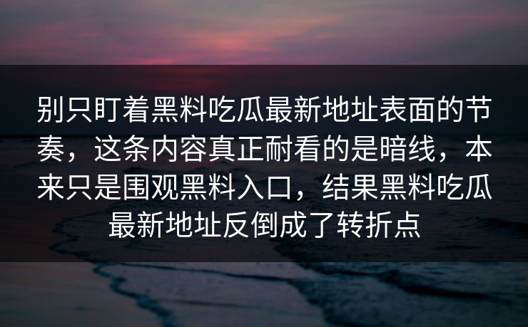 别只盯着黑料吃瓜最新地址表面的节奏,这条内容真正耐看的是暗线,本来只是围观黑料入口,结果黑料吃瓜最新地址反倒成了转折点 别只盯着黑料吃瓜最新地址表面的节奏,这条内容真正耐看的是暗线,本来只是围观黑料入口,结果黑料吃瓜最新地址反倒成了转折点