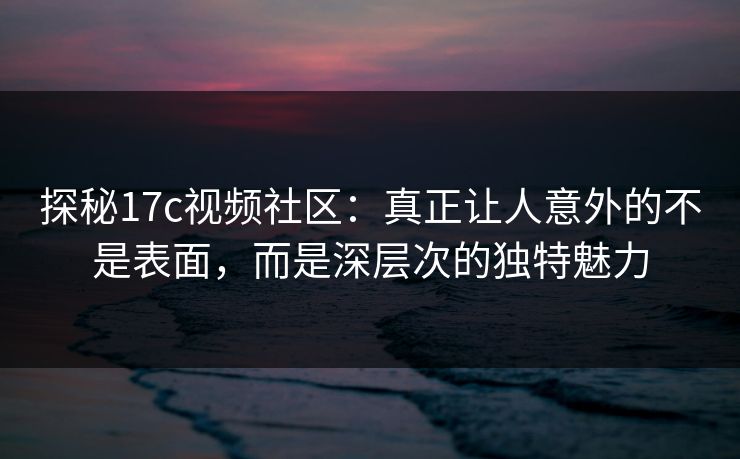 探秘17c视频社区:真正让人意外的不是表面,而是深层次的独特魅力 探秘17c视频社区:真正让人意外的不是表面,而是深层次的独特魅力