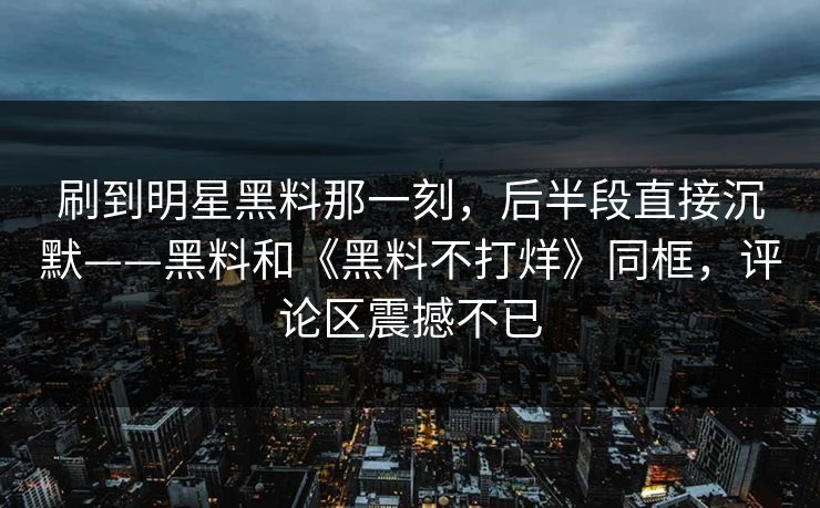 刷到明星黑料那一刻,后半段直接沉默——黑料和《黑料不打烊》同框,评论区震撼不已 刷到明星黑料那一刻,后半段直接沉默——黑料和《黑料不打烊》同框,评论区震撼不已